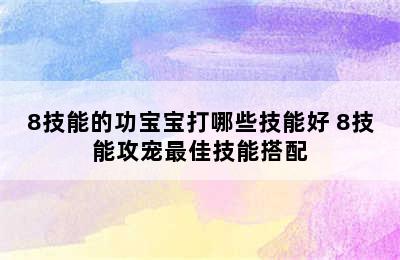 8技能的功宝宝打哪些技能好 8技能攻宠最佳技能搭配